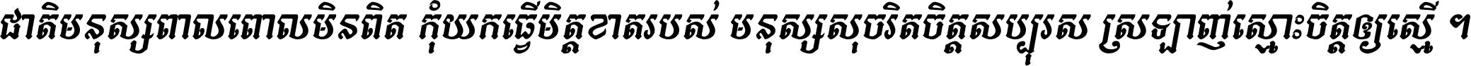 ជាតិ​មនុស្ស​ពាល​ពោល​មិន​ពិត កុំ​យក​ធ្វើ​មិត្ត​ខាត​របស់ មនុស្ស​សុចរិត​ចិត្ត​សប្បុរស ស្រឡាញ់​ស្មោះ​ចិត្ត​ឲ្យ​ស្មើ ។