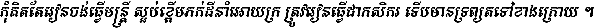 កុំ​គិត​តែ​រៀន​ចង់ធ្វើ​មន្ត្រី ស្អប់​ខ្ពើម​ភក់ដី​នាំអោយ​ក្រ ត្រូវ​រៀន​ធ្វើ​ជា​កសិករ ទើប​មានទ្រព្យ​ត​ទៅ​ខាង​ក្រោយ ។