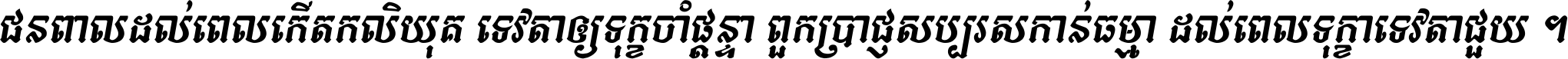 ជនពាល​ដល់​ពេល​កើត​កលិយុគ ទេវតា​ឲ្យ​ទុក្ខ​ចាំ​ផ្ដន្ទា ពួក​ប្រាជ្ញ​សប្បរស​កាន់​ធម្មា ដល់​ពេល​ទុក្ខា​ទេវតា​ជួយ ។