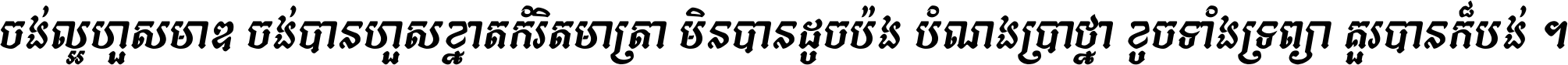 ចង់​ល្អ​ហួស​មាឌ ចង់​បាន​ហួស​ខ្នាត​កំរិត​មាត្រា មិន​បាន​ដូច​ប៉ង បំណង​ប្រាថ្នា ខូច​ទាំងទ្រព្យា គួរ​បាន​ក៏បង់ ។