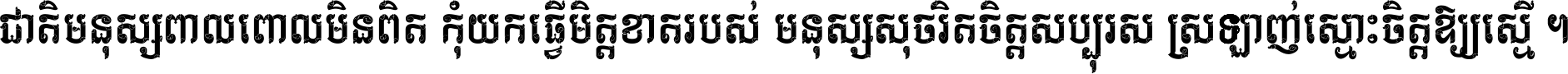 ជាតិ​មនុស្ស​ពាល​ពោល​មិន​ពិត កុំ​យក​ធ្វើ​មិត្ត​ខាត​របស់ មនុស្ស​សុចរិត​ចិត្ត​សប្បុរស ស្រឡាញ់​ស្មោះ​ចិត្ត​ឲ្យ​ស្មើ ។