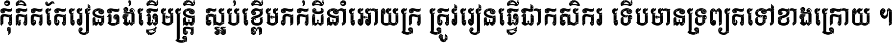 កុំ​គិត​តែ​រៀន​ចង់ធ្វើ​មន្ត្រី ស្អប់​ខ្ពើម​ភក់ដី​នាំអោយ​ក្រ ត្រូវ​រៀន​ធ្វើ​ជា​កសិករ ទើប​មានទ្រព្យ​ត​ទៅ​ខាង​ក្រោយ ។