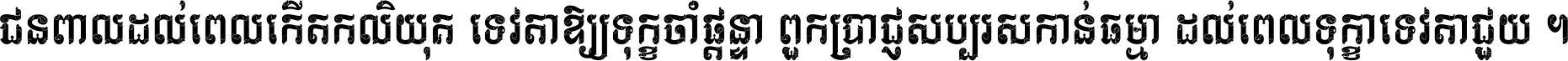 ជនពាល​ដល់​ពេល​កើត​កលិយុគ ទេវតា​ឲ្យ​ទុក្ខ​ចាំ​ផ្ដន្ទា ពួក​ប្រាជ្ញ​សប្បរស​កាន់​ធម្មា ដល់​ពេល​ទុក្ខា​ទេវតា​ជួយ ។