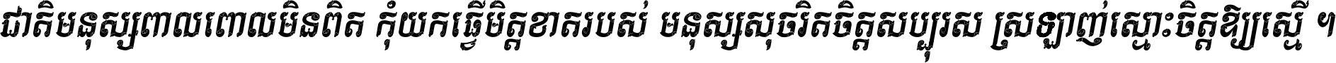 ជាតិ​មនុស្ស​ពាល​ពោល​មិន​ពិត កុំ​យក​ធ្វើ​មិត្ត​ខាត​របស់ មនុស្ស​សុចរិត​ចិត្ត​សប្បុរស ស្រឡាញ់​ស្មោះ​ចិត្ត​ឲ្យ​ស្មើ ។