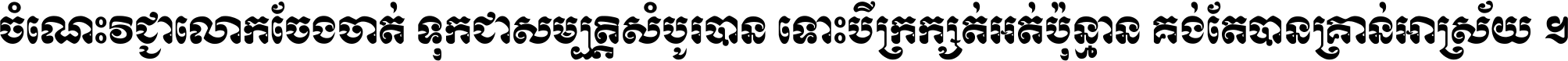 ចំណេះ​វិជ្ជា​លោក​ចែង​ចាត់ ទុក​ជា​សម្បត្តិ​សំបូរ​បាន ទោះ​បី​ក្រក្សត់​អត់​ប៉ុន្មាន គង់​តែ​បាន​គ្រាន់​អាស្រ័យ ។