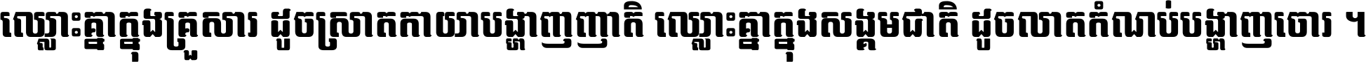 ឈ្លោះ​គ្នា​ក្នុង​គ្រួសារ ដូច​ស្រាត​កាយា​បង្ហាញ​ញាតិ ឈ្លោះគ្នាក្នុង​សង្គមជាតិ ដូច​លាត​កំណប់​បង្ហាញ​ចោរ ។