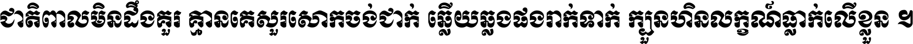 ជាតិ​ពាល​មិន​ដឹង​គួរ គ្មាន​គេ​សួរ​សោក​ចង់​ជាក់ ឆ្លើយ​ឆ្លង​ផង​រាក់​ទាក់​ ក្បួន​ហិន​លក្ខណ៍​ធ្លាក់​លើ​ខ្លួន ។