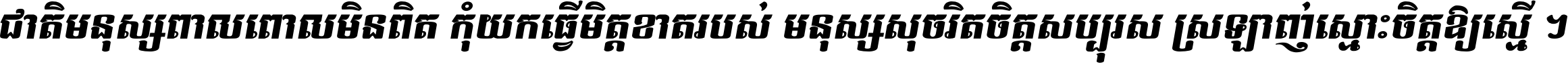 ជាតិ​មនុស្ស​ពាល​ពោល​មិន​ពិត កុំ​យក​ធ្វើ​មិត្ត​ខាត​របស់ មនុស្ស​សុចរិត​ចិត្ត​សប្បុរស ស្រឡាញ់​ស្មោះ​ចិត្ត​ឲ្យ​ស្មើ ។