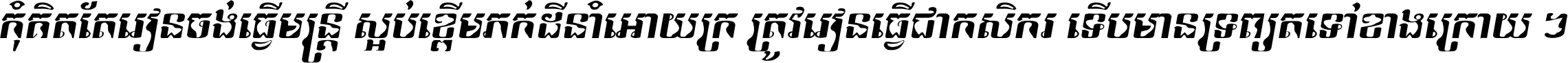 កុំ​គិត​តែ​រៀន​ចង់ធ្វើ​មន្ត្រី ស្អប់​ខ្ពើម​ភក់ដី​នាំអោយ​ក្រ ត្រូវ​រៀន​ធ្វើ​ជា​កសិករ ទើប​មានទ្រព្យ​ត​ទៅ​ខាង​ក្រោយ ។