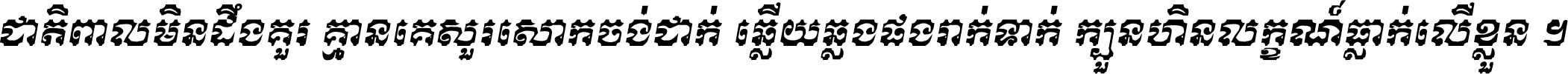 ជាតិ​ពាល​មិន​ដឹង​គួរ គ្មាន​គេ​សួរ​សោក​ចង់​ជាក់ ឆ្លើយ​ឆ្លង​ផង​រាក់​ទាក់​ ក្បួន​ហិន​លក្ខណ៍​ធ្លាក់​លើ​ខ្លួន ។