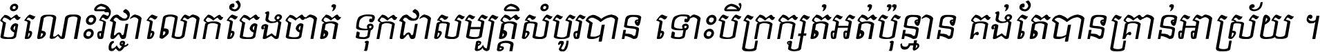 ចំណេះ​វិជ្ជា​លោក​ចែង​ចាត់ ទុក​ជា​សម្បត្តិ​សំបូរ​បាន ទោះ​បី​ក្រក្សត់​អត់​ប៉ុន្មាន គង់​តែ​បាន​គ្រាន់​អាស្រ័យ ។