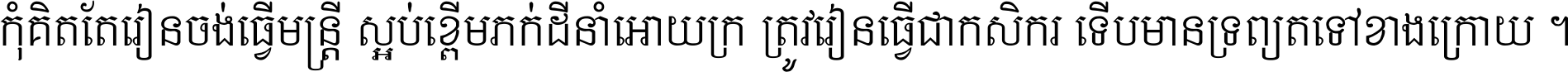 កុំ​គិត​តែ​រៀន​ចង់ធ្វើ​មន្ត្រី ស្អប់​ខ្ពើម​ភក់ដី​នាំអោយ​ក្រ ត្រូវ​រៀន​ធ្វើ​ជា​កសិករ ទើប​មានទ្រព្យ​ត​ទៅ​ខាង​ក្រោយ ។