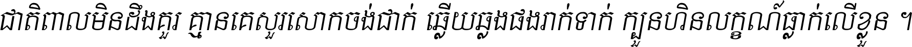 ជាតិ​ពាល​មិន​ដឹង​គួរ គ្មាន​គេ​សួរ​សោក​ចង់​ជាក់ ឆ្លើយ​ឆ្លង​ផង​រាក់​ទាក់​ ក្បួន​ហិន​លក្ខណ៍​ធ្លាក់​លើ​ខ្លួន ។