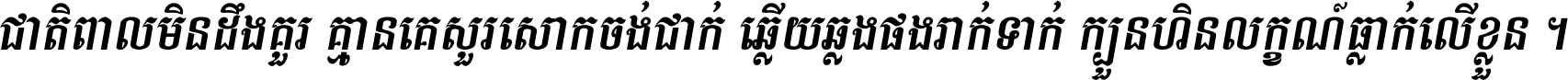 ជាតិ​ពាល​មិន​ដឹង​គួរ គ្មាន​គេ​សួរ​សោក​ចង់​ជាក់ ឆ្លើយ​ឆ្លង​ផង​រាក់​ទាក់​ ក្បួន​ហិន​លក្ខណ៍​ធ្លាក់​លើ​ខ្លួន ។