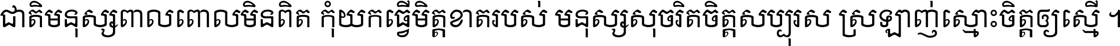 ជាតិ​មនុស្ស​ពាល​ពោល​មិន​ពិត កុំ​យក​ធ្វើ​មិត្ត​ខាត​របស់ មនុស្ស​សុចរិត​ចិត្ត​សប្បុរស ស្រឡាញ់​ស្មោះ​ចិត្ត​ឲ្យ​ស្មើ ។