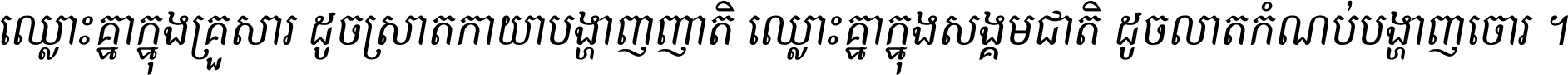 ឈ្លោះ​គ្នា​ក្នុង​គ្រួសារ ដូច​ស្រាត​កាយា​បង្ហាញ​ញាតិ ឈ្លោះគ្នាក្នុង​សង្គមជាតិ ដូច​លាត​កំណប់​បង្ហាញ​ចោរ ។