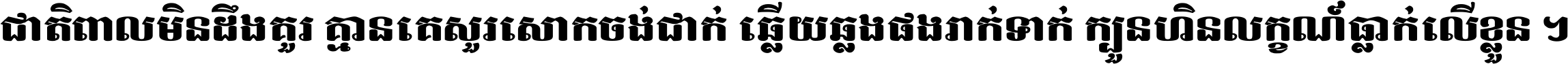 ជាតិ​ពាល​មិន​ដឹង​គួរ គ្មាន​គេ​សួរ​សោក​ចង់​ជាក់ ឆ្លើយ​ឆ្លង​ផង​រាក់​ទាក់​ ក្បួន​ហិន​លក្ខណ៍​ធ្លាក់​លើ​ខ្លួន ។