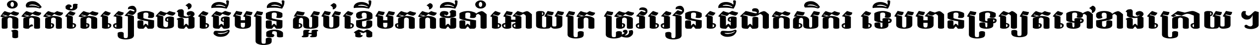 កុំ​គិត​តែ​រៀន​ចង់ធ្វើ​មន្ត្រី ស្អប់​ខ្ពើម​ភក់ដី​នាំអោយ​ក្រ ត្រូវ​រៀន​ធ្វើ​ជា​កសិករ ទើប​មានទ្រព្យ​ត​ទៅ​ខាង​ក្រោយ ។