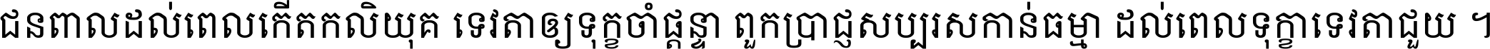 ជនពាល​ដល់​ពេល​កើត​កលិយុគ ទេវតា​ឲ្យ​ទុក្ខ​ចាំ​ផ្ដន្ទា ពួក​ប្រាជ្ញ​សប្បរស​កាន់​ធម្មា ដល់​ពេល​ទុក្ខា​ទេវតា​ជួយ ។