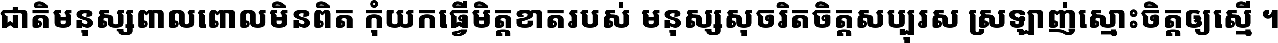 ជាតិ​មនុស្ស​ពាល​ពោល​មិន​ពិត កុំ​យក​ធ្វើ​មិត្ត​ខាត​របស់ មនុស្ស​សុចរិត​ចិត្ត​សប្បុរស ស្រឡាញ់​ស្មោះ​ចិត្ត​ឲ្យ​ស្មើ ។