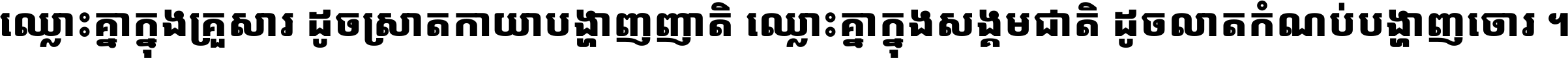 ឈ្លោះ​គ្នា​ក្នុង​គ្រួសារ ដូច​ស្រាត​កាយា​បង្ហាញ​ញាតិ ឈ្លោះគ្នាក្នុង​សង្គមជាតិ ដូច​លាត​កំណប់​បង្ហាញ​ចោរ ។