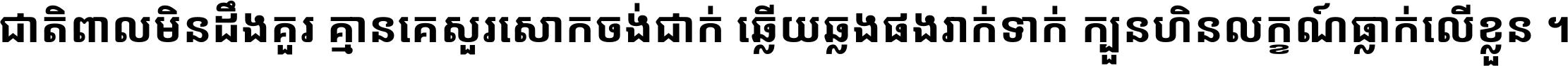 ជាតិ​ពាល​មិន​ដឹង​គួរ គ្មាន​គេ​សួរ​សោក​ចង់​ជាក់ ឆ្លើយ​ឆ្លង​ផង​រាក់​ទាក់​ ក្បួន​ហិន​លក្ខណ៍​ធ្លាក់​លើ​ខ្លួន ។