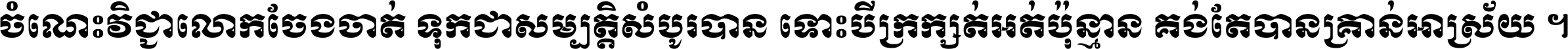 ចំណេះ​វិជ្ជា​លោក​ចែង​ចាត់ ទុក​ជា​សម្បត្តិ​សំបូរ​បាន ទោះ​បី​ក្រក្សត់​អត់​ប៉ុន្មាន គង់​តែ​បាន​គ្រាន់​អាស្រ័យ ។