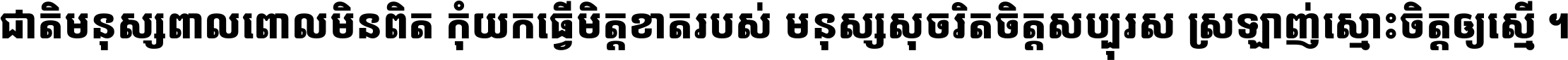 ជាតិ​មនុស្ស​ពាល​ពោល​មិន​ពិត កុំ​យក​ធ្វើ​មិត្ត​ខាត​របស់ មនុស្ស​សុចរិត​ចិត្ត​សប្បុរស ស្រឡាញ់​ស្មោះ​ចិត្ត​ឲ្យ​ស្មើ ។