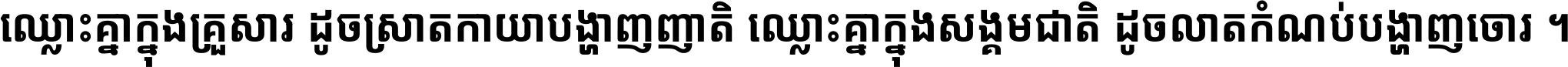 ឈ្លោះ​គ្នា​ក្នុង​គ្រួសារ ដូច​ស្រាត​កាយា​បង្ហាញ​ញាតិ ឈ្លោះគ្នាក្នុង​សង្គមជាតិ ដូច​លាត​កំណប់​បង្ហាញ​ចោរ ។