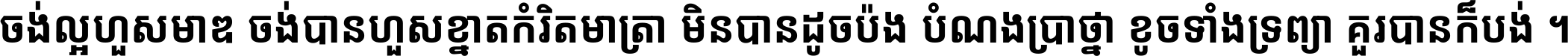 ចង់​ល្អ​ហួស​មាឌ ចង់​បាន​ហួស​ខ្នាត​កំរិត​មាត្រា មិន​បាន​ដូច​ប៉ង បំណង​ប្រាថ្នា ខូច​ទាំងទ្រព្យា គួរ​បាន​ក៏បង់ ។