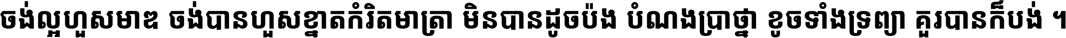 ចង់​ល្អ​ហួស​មាឌ ចង់​បាន​ហួស​ខ្នាត​កំរិត​មាត្រា មិន​បាន​ដូច​ប៉ង បំណង​ប្រាថ្នា ខូច​ទាំងទ្រព្យា គួរ​បាន​ក៏បង់ ។