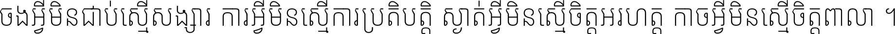 ចង​អ្វី​មិន​ជាប់​ស្មើ​សង្សារ ការ​អ្វី​មិន​ស្មើ​ការ​ប្រតិបត្តិ ស្ងាត់​អ្វី​មិន​ស្មើ​​ចិត្ត​អរហត្ត​ កាច​អ្វី​មិន​ស្មើ​ចិត្ត​ពាលា ។