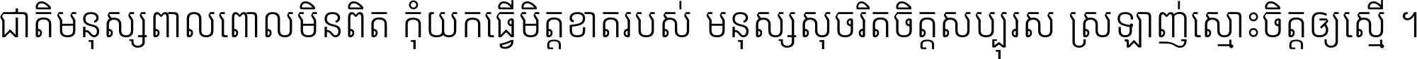 ជាតិ​មនុស្ស​ពាល​ពោល​មិន​ពិត កុំ​យក​ធ្វើ​មិត្ត​ខាត​របស់ មនុស្ស​សុចរិត​ចិត្ត​សប្បុរស ស្រឡាញ់​ស្មោះ​ចិត្ត​ឲ្យ​ស្មើ ។