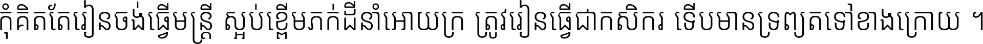 កុំ​គិត​តែ​រៀន​ចង់ធ្វើ​មន្ត្រី ស្អប់​ខ្ពើម​ភក់ដី​នាំអោយ​ក្រ ត្រូវ​រៀន​ធ្វើ​ជា​កសិករ ទើប​មានទ្រព្យ​ត​ទៅ​ខាង​ក្រោយ ។