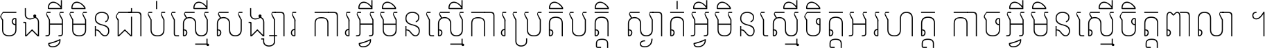 ចង​អ្វី​មិន​ជាប់​ស្មើ​សង្សារ ការ​អ្វី​មិន​ស្មើ​ការ​ប្រតិបត្តិ ស្ងាត់​អ្វី​មិន​ស្មើ​​ចិត្ត​អរហត្ត​ កាច​អ្វី​មិន​ស្មើ​ចិត្ត​ពាលា ។