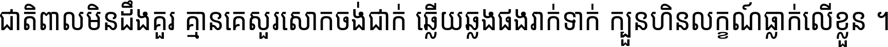 ជាតិ​ពាល​មិន​ដឹង​គួរ គ្មាន​គេ​សួរ​សោក​ចង់​ជាក់ ឆ្លើយ​ឆ្លង​ផង​រាក់​ទាក់​ ក្បួន​ហិន​លក្ខណ៍​ធ្លាក់​លើ​ខ្លួន ។