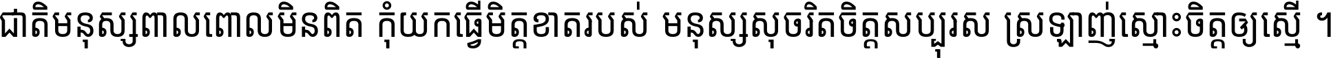 ជាតិ​មនុស្ស​ពាល​ពោល​មិន​ពិត កុំ​យក​ធ្វើ​មិត្ត​ខាត​របស់ មនុស្ស​សុចរិត​ចិត្ត​សប្បុរស ស្រឡាញ់​ស្មោះ​ចិត្ត​ឲ្យ​ស្មើ ។