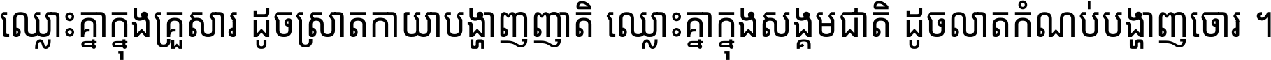 ឈ្លោះ​គ្នា​ក្នុង​គ្រួសារ ដូច​ស្រាត​កាយា​បង្ហាញ​ញាតិ ឈ្លោះគ្នាក្នុង​សង្គមជាតិ ដូច​លាត​កំណប់​បង្ហាញ​ចោរ ។