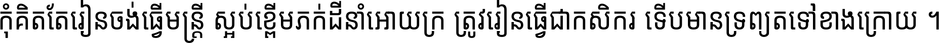 កុំ​គិត​តែ​រៀន​ចង់ធ្វើ​មន្ត្រី ស្អប់​ខ្ពើម​ភក់ដី​នាំអោយ​ក្រ ត្រូវ​រៀន​ធ្វើ​ជា​កសិករ ទើប​មានទ្រព្យ​ត​ទៅ​ខាង​ក្រោយ ។