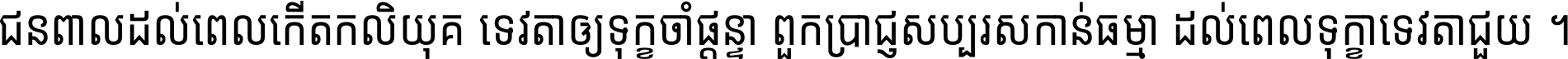 ជនពាល​ដល់​ពេល​កើត​កលិយុគ ទេវតា​ឲ្យ​ទុក្ខ​ចាំ​ផ្ដន្ទា ពួក​ប្រាជ្ញ​សប្បរស​កាន់​ធម្មា ដល់​ពេល​ទុក្ខា​ទេវតា​ជួយ ។