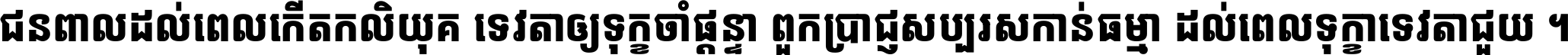ជនពាល​ដល់​ពេល​កើត​កលិយុគ ទេវតា​ឲ្យ​ទុក្ខ​ចាំ​ផ្ដន្ទា ពួក​ប្រាជ្ញ​សប្បរស​កាន់​ធម្មា ដល់​ពេល​ទុក្ខា​ទេវតា​ជួយ ។