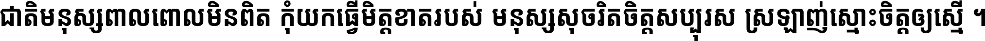 ជាតិ​មនុស្ស​ពាល​ពោល​មិន​ពិត កុំ​យក​ធ្វើ​មិត្ត​ខាត​របស់ មនុស្ស​សុចរិត​ចិត្ត​សប្បុរស ស្រឡាញ់​ស្មោះ​ចិត្ត​ឲ្យ​ស្មើ ។