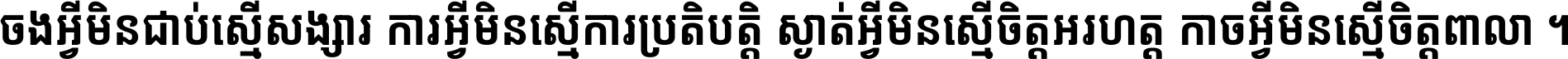 ចង​អ្វី​មិន​ជាប់​ស្មើ​សង្សារ ការ​អ្វី​មិន​ស្មើ​ការ​ប្រតិបត្តិ ស្ងាត់​អ្វី​មិន​ស្មើ​​ចិត្ត​អរហត្ត​ កាច​អ្វី​មិន​ស្មើ​ចិត្ត​ពាលា ។