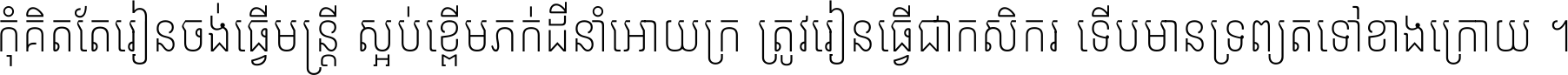 កុំ​គិត​តែ​រៀន​ចង់ធ្វើ​មន្ត្រី ស្អប់​ខ្ពើម​ភក់ដី​នាំអោយ​ក្រ ត្រូវ​រៀន​ធ្វើ​ជា​កសិករ ទើប​មានទ្រព្យ​ត​ទៅ​ខាង​ក្រោយ ។