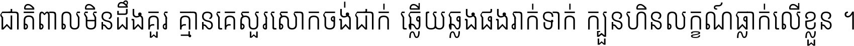 ជាតិ​ពាល​មិន​ដឹង​គួរ គ្មាន​គេ​សួរ​សោក​ចង់​ជាក់ ឆ្លើយ​ឆ្លង​ផង​រាក់​ទាក់​ ក្បួន​ហិន​លក្ខណ៍​ធ្លាក់​លើ​ខ្លួន ។