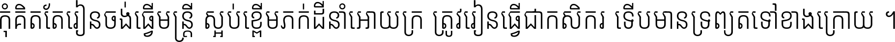 កុំ​គិត​តែ​រៀន​ចង់ធ្វើ​មន្ត្រី ស្អប់​ខ្ពើម​ភក់ដី​នាំអោយ​ក្រ ត្រូវ​រៀន​ធ្វើ​ជា​កសិករ ទើប​មានទ្រព្យ​ត​ទៅ​ខាង​ក្រោយ ។