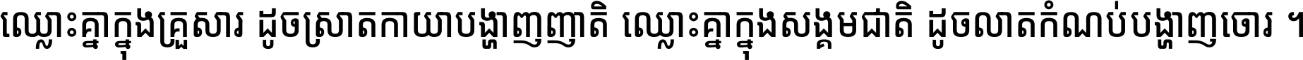 ឈ្លោះ​គ្នា​ក្នុង​គ្រួសារ ដូច​ស្រាត​កាយា​បង្ហាញ​ញាតិ ឈ្លោះគ្នាក្នុង​សង្គមជាតិ ដូច​លាត​កំណប់​បង្ហាញ​ចោរ ។