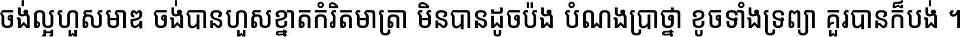ចង់​ល្អ​ហួស​មាឌ ចង់​បាន​ហួស​ខ្នាត​កំរិត​មាត្រា មិន​បាន​ដូច​ប៉ង បំណង​ប្រាថ្នា ខូច​ទាំងទ្រព្យា គួរ​បាន​ក៏បង់ ។