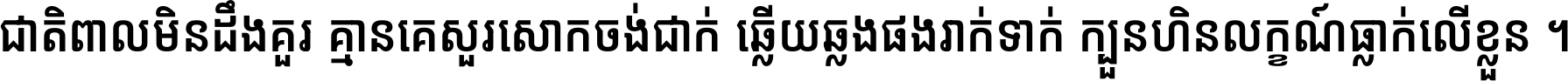 ជាតិ​ពាល​មិន​ដឹង​គួរ គ្មាន​គេ​សួរ​សោក​ចង់​ជាក់ ឆ្លើយ​ឆ្លង​ផង​រាក់​ទាក់​ ក្បួន​ហិន​លក្ខណ៍​ធ្លាក់​លើ​ខ្លួន ។