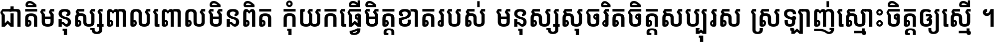 ជាតិ​មនុស្ស​ពាល​ពោល​មិន​ពិត កុំ​យក​ធ្វើ​មិត្ត​ខាត​របស់ មនុស្ស​សុចរិត​ចិត្ត​សប្បុរស ស្រឡាញ់​ស្មោះ​ចិត្ត​ឲ្យ​ស្មើ ។